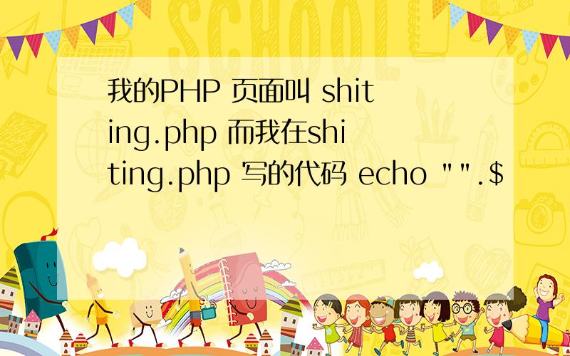 我的PHP 页面叫 shiting.php 而我在shiting.php 写的代码 echo 