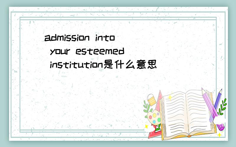 admission into your esteemed institution是什么意思