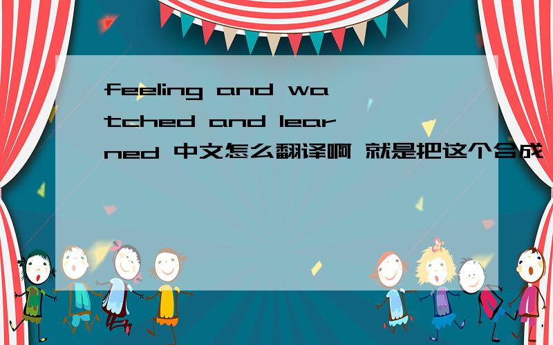 feeling and watched and learned 中文怎么翻译啊 就是把这个合成