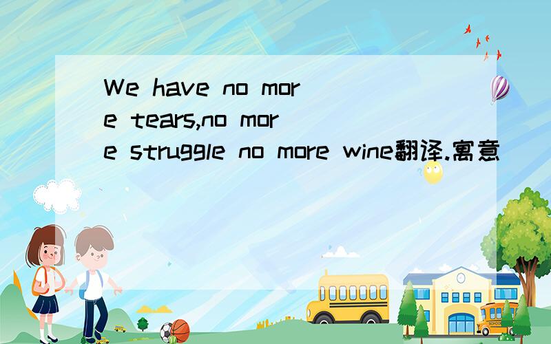 We have no more tears,no more struggle no more wine翻译.寓意