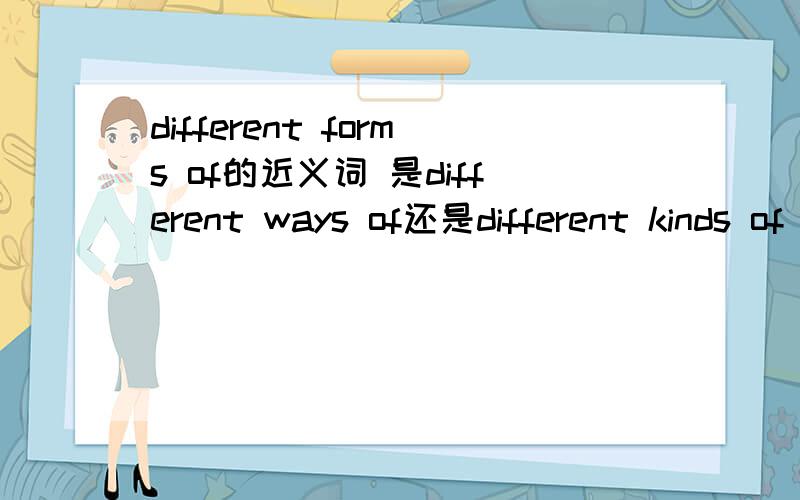 different forms of的近义词 是different ways of还是different kinds of 急急急急!