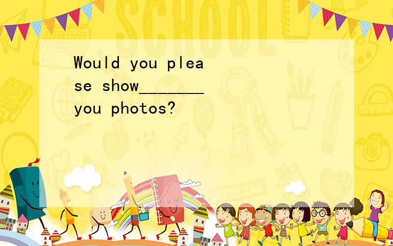 Would you please show_______you photos?