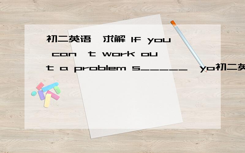 初二英语,求解 If you can't work out a problem s_____,yo初二英语,求解If you can't work out a problem s_____,you.can ask for help.首字母填空