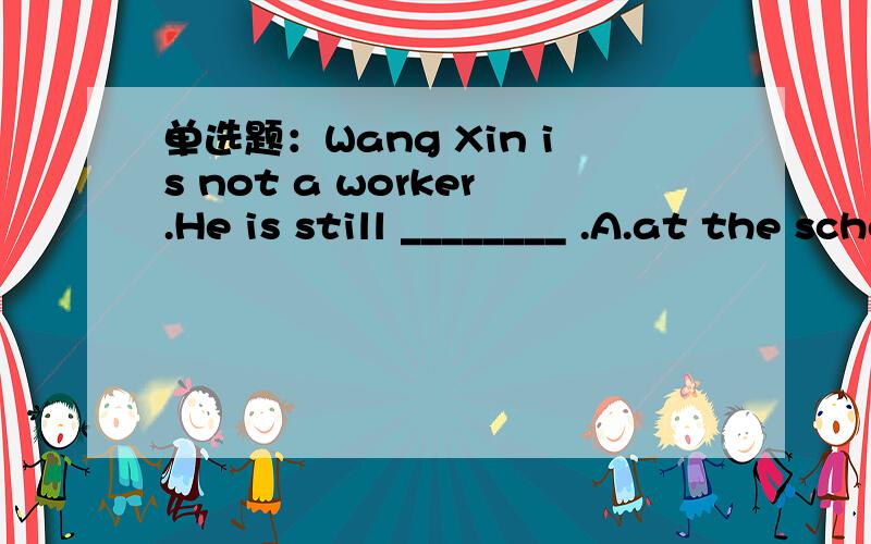 单选题：Wang Xin is not a worker.He is still ________ .A.at the school B.in the school C.go to school D.at school但我想知道各选项的解析,最好有例句,（不要讲得太笼统!）
