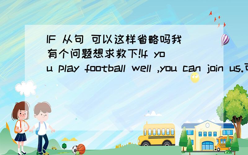 IF 从句 可以这样省略吗我有个问题想求救下!If you play football well ,you can join us.可以改为 Playing football well,you can join us 因为我看到从句主句 主语一致.