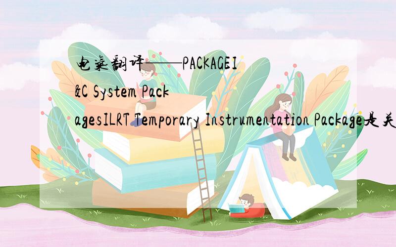 电气翻译——PACKAGEI&C System PackagesILRT Temporary Instrumentation Package是关于核电方面的翻译