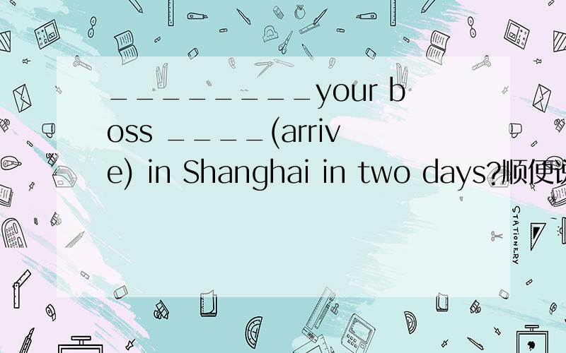 ________your boss ____(arrive) in Shanghai in two days?顺便说下原因