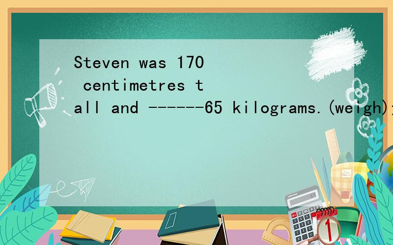 Steven was 170 centimetres tall and ------65 kilograms.(weigh)适当的词填空） 是weigh 还是weight?还是weighed