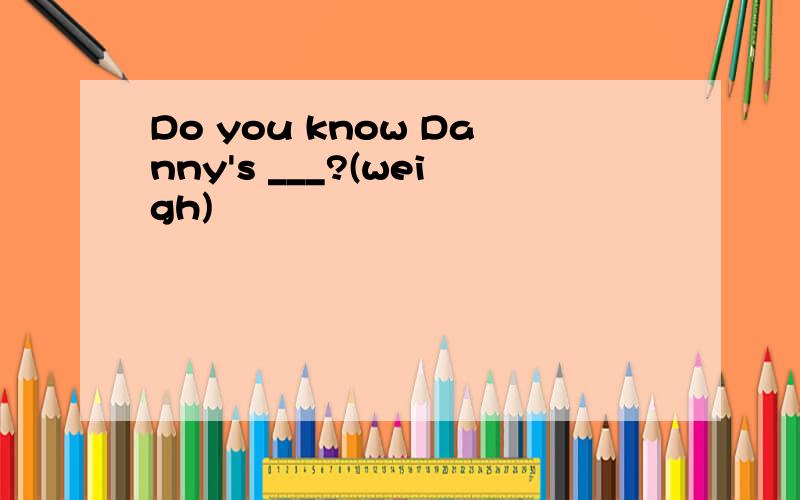 Do you know Danny's ___?(weigh)