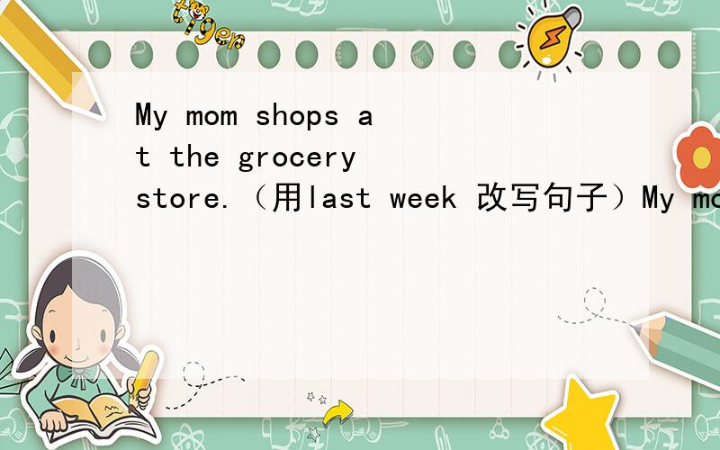 My mom shops at the grocery store.（用last week 改写句子）My mon （）（） at the grocery store last week.
