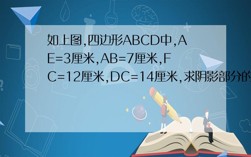如上图,四边形ABCD中,AE=3厘米,AB=7厘米,FC=12厘米,DC=14厘米,求阴影部分的面积