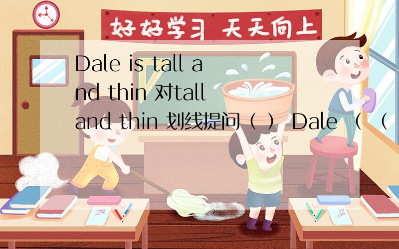 Dale is tall and thin 对tall and thin 划线提问（ ） Dale （ （ ） Dale （ 括号不一定填一个词!