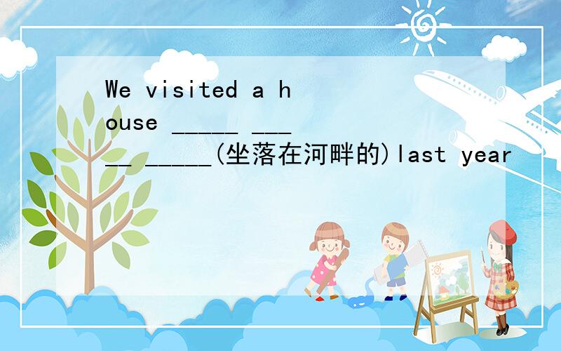 We visited a house _____ _____ _____(坐落在河畔的)last year