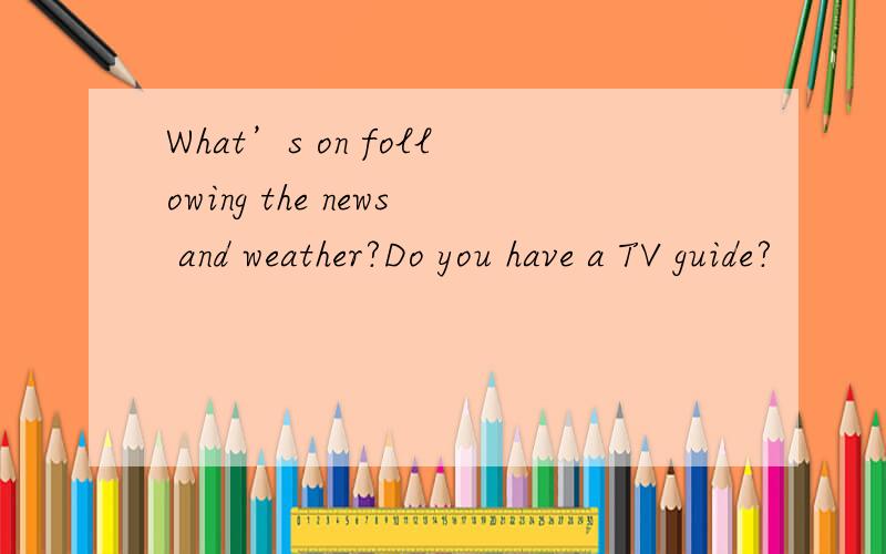 What’s on following the news and weather?Do you have a TV guide?