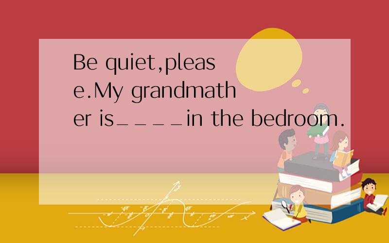 Be quiet,please.My grandmather is____in the bedroom.