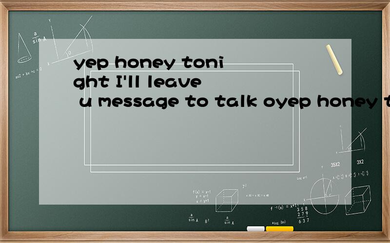 yep honey tonight I'll leave u message to talk oyep honey tonight I'll leave u message to talk okay?.求翻译!