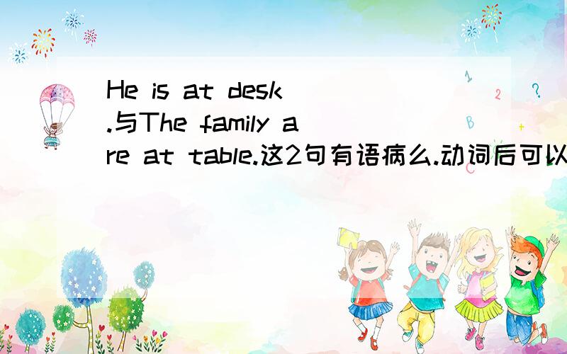 He is at desk .与The family are at table.这2句有语病么.动词后可以直接加介词?