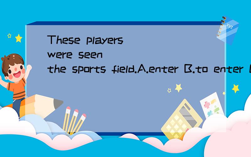 These players were seen_____the sports field.A.enter B.to enter C.to enter for D.to enter into(