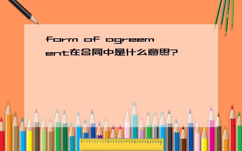 form of agreement在合同中是什么意思?