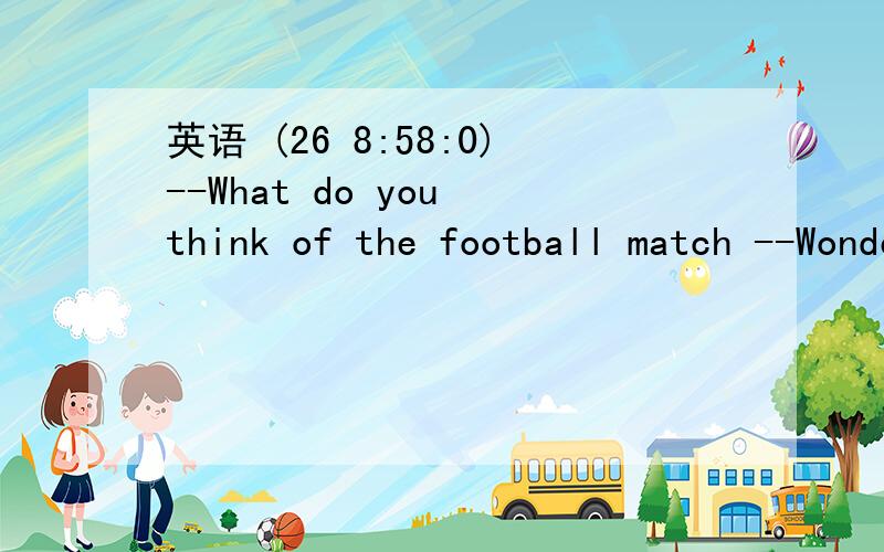 英语 (26 8:58:0)--What do you think of the football match --Wonderful!  The Chinese football team has never played (         ）A.better    B.best      C .worse