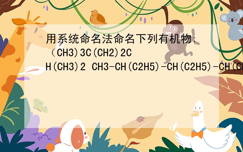 用系统命名法命名下列有机物:（CH3)3C(CH2)2CH(CH3)2 CH3-CH(C2H5)-CH(C2H5)-CH(CH3)-CH2-CH3用系统命名法命名下列有机物:（CH3)3C(CH2)2CH(CH3)2 CH3-CH(C2H5)-CH(C2H5)-CH(CH3)-CH2-CH3