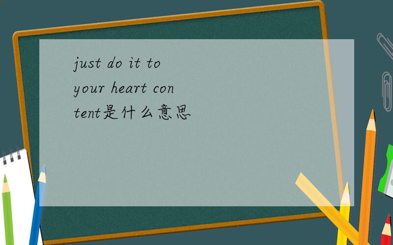 just do it to your heart content是什么意思