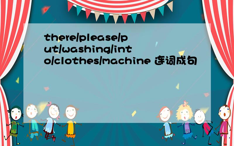 there/please/put/washing/into/clothes/machine 连词成句