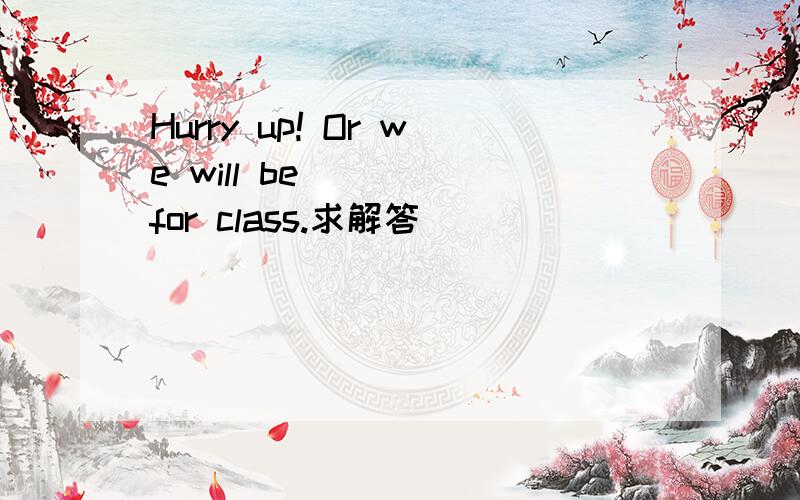 Hurry up! Or we will be_____for class.求解答