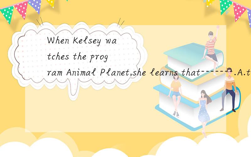 When Kelsey watches the program Animal Planet,she learns that-------.A.there are many kinds of animals in the world.B.many animals need help from people.C .there are 200 cats living in the cages .
