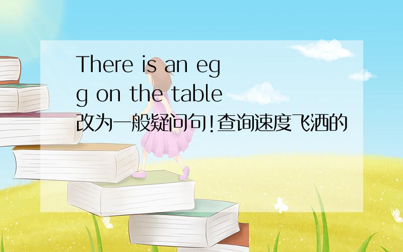 There is an egg on the table改为一般疑问句!查询速度飞洒的