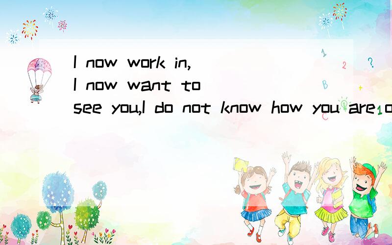 I now work in,I now want to see you,I do not know how you are off-Le?请速度快些,我这有急事`````