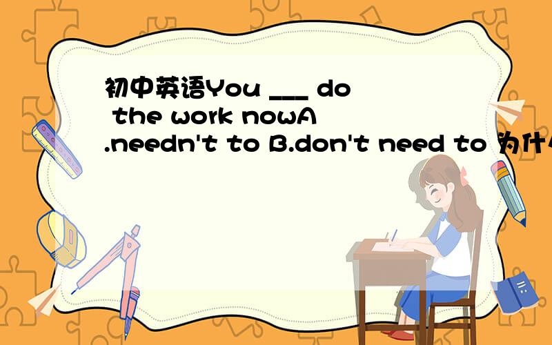 初中英语You ___ do the work nowA.needn't to B.don't need to 为什么选B