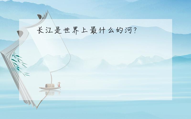 长江是世界上最什么的河?