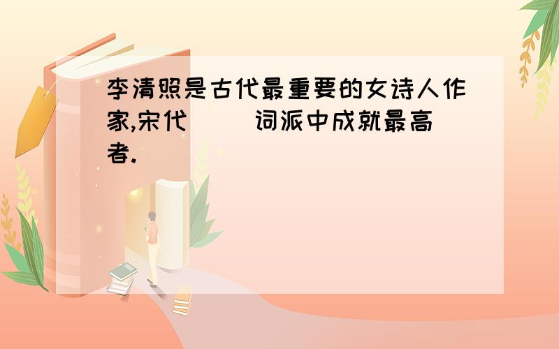李清照是古代最重要的女诗人作家,宋代（ ）词派中成就最高者.