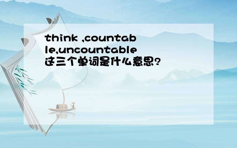 think ,countable,uncountable这三个单词是什么意思?