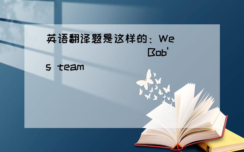 英语翻译题是这样的：We_____ _____ Bob's team ______ _____ _____yesterday.对不起,忘了补充说明...原句意思:昨天我们一直为鲍勃的队伍助威