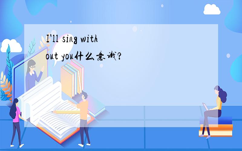 I'll sing without you什么意识?