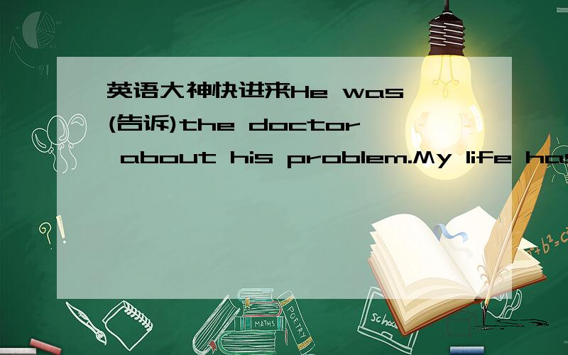 英语大神快进来He was (告诉)the doctor about his problem.My life has(更糟)been a good one since the football ()me.It is getting even (使.感兴趣)now.