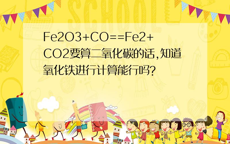 Fe2O3+CO==Fe2+CO2要算二氧化碳的话,知道氧化铁进行计算能行吗?