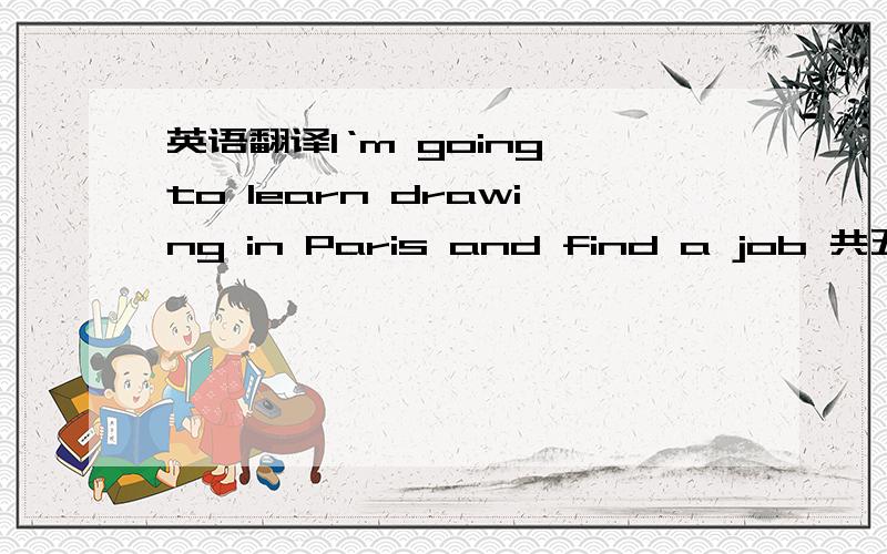 英语翻译I‘m going to learn drawing in Paris and find a job 共五个空