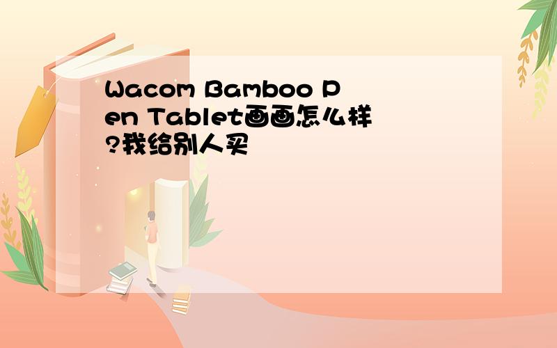 Wacom Bamboo Pen Tablet画画怎么样?我给别人买