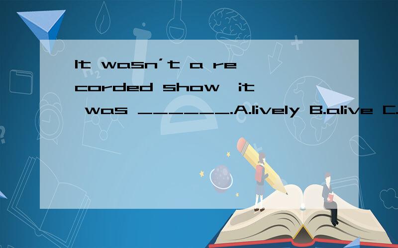 It wasn’t a recorded show,it was ______.A.lively B.alive C.live D.living
