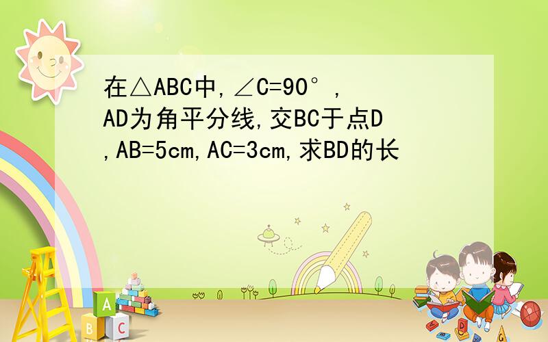 在△ABC中,∠C=90°,AD为角平分线,交BC于点D,AB=5cm,AC=3cm,求BD的长