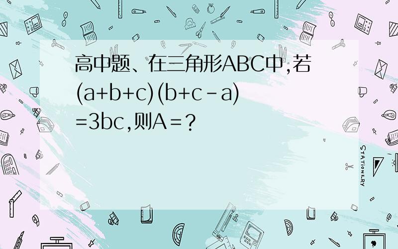 高中题、在三角形ABC中,若(a+b+c)(b+c-a)=3bc,则A＝?