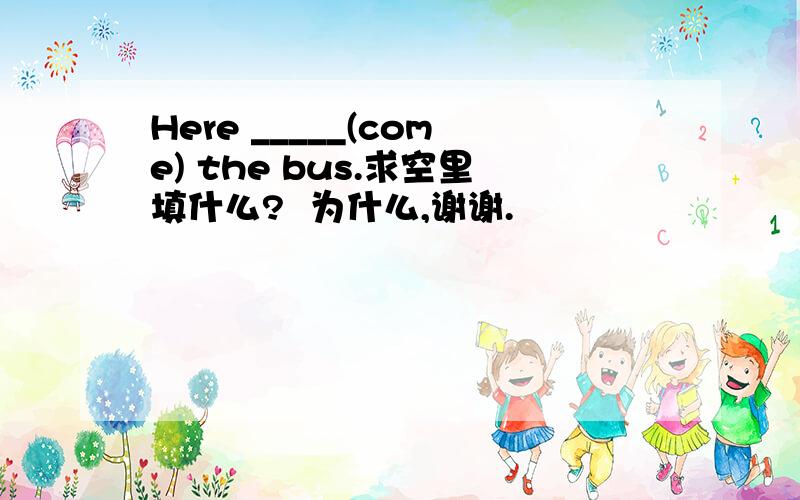 Here _____(come) the bus.求空里填什么?  为什么,谢谢.