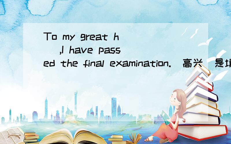 To my great h( ),I have passed the final examination.(高兴）是填happiness 么?