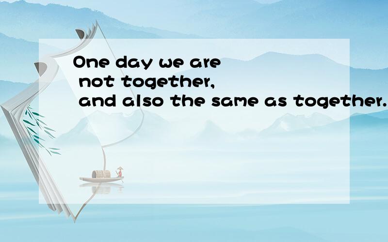 One day we are not together, and also the same as together. 这是什么意思是什么意思呢