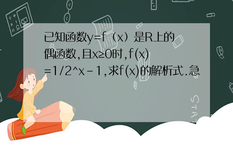 已知函数y=f（x）是R上的偶函数,且x≥0时,f(x)=1/2^x-1,求f(x)的解析式.急