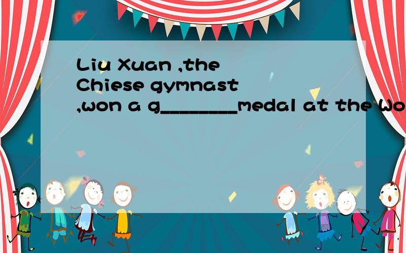 Liu Xuan ,the Chiese gymnast,won a g________medal at the World Championships when she was seventeenShirley Temple b________a movie star when she was three years old