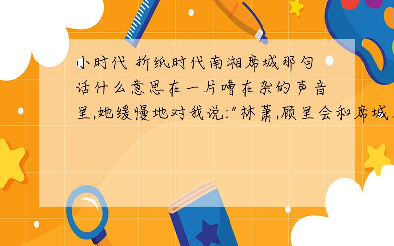 小时代 折纸时代南湘席城那句话什么意思在一片嘈在杂的声音里,她缓慢地对我说: